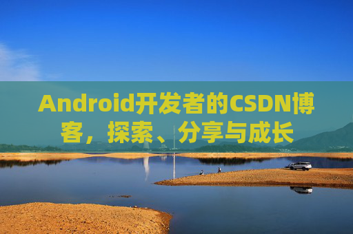 Android开发者的CSDN博客，探索、分享与成长